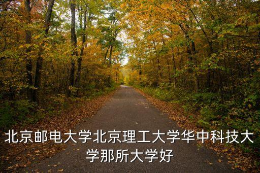北京郵電大學(xué)北京理工大學(xué)華中科技大學(xué)那所大學(xué)好