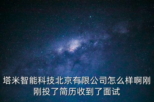 能塔智能科技怎么樣，塔米智能科技北京有限公司怎么樣啊剛剛投了簡歷收到了面試