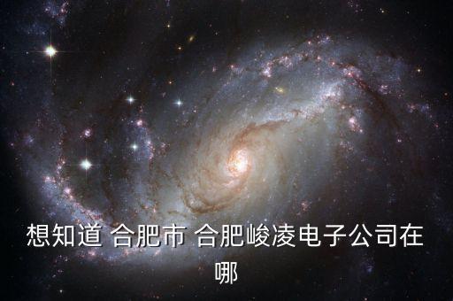 安徽國泰智能科技是哪個(gè)區(qū)，想知道 合肥市 合肥峻凌電子公司在哪