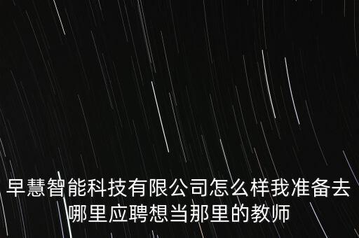 早慧智能科技有限公司怎么樣我準(zhǔn)備去哪里應(yīng)聘想當(dāng)那里的教師