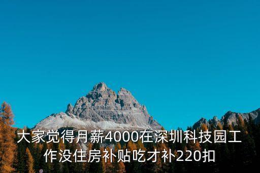 大家覺(jué)得月薪4000在深圳科技園工作沒(méi)住房補(bǔ)貼吃才補(bǔ)220扣