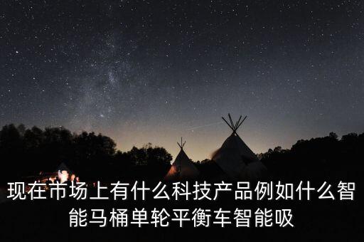 現(xiàn)在市場上有什么科技產(chǎn)品例如什么智能馬桶單輪平衡車智能吸