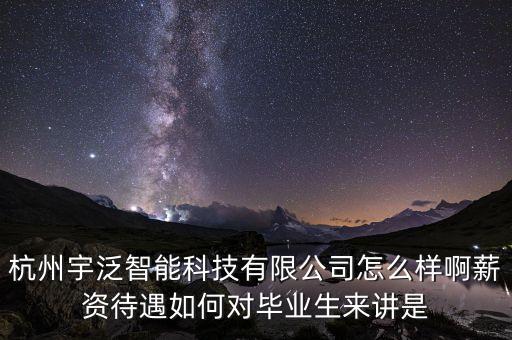 杭州宇泛智能科技有限公司怎么樣啊薪資待遇如何對畢業(yè)生來講是