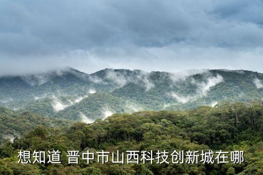 想知道 晉中市山西科技創(chuàng)新城在哪