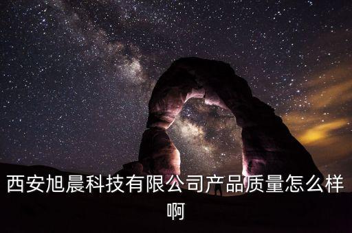 西安旭晨科技有限公司產(chǎn)品質(zhì)量怎么樣啊