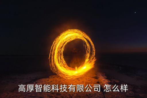 法爾智能科技公司怎么樣，高厚智能科技有限公司 怎么樣