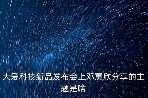 科技智能發(fā)布會(huì)主題有哪些，大愛科技新品發(fā)布會(huì)上鄧蕙欣分享的主題是啥