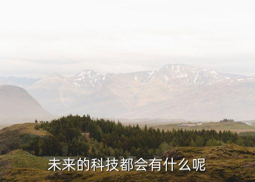 未來會有什么智能高科技，未來以后會有什么高科技品
