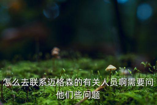 怎么去聯(lián)系邁格森的有關人員啊需要問他們些問題