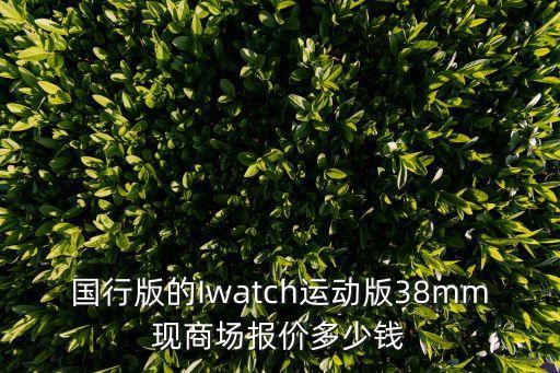 國行版的Iwatch運動版38mm現(xiàn)商場報價多少錢