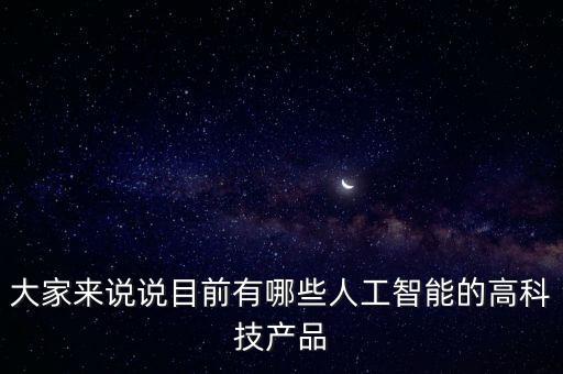 大家來說說目前有哪些人工智能的高科技產(chǎn)品