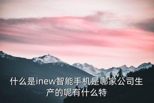 什么是inew智能手機是哪家公司生產(chǎn)的呢有什么特