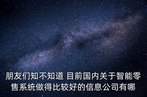朋友們知不知道 目前國內(nèi)關(guān)于智能零售系統(tǒng)做得比較好的信息公司有哪