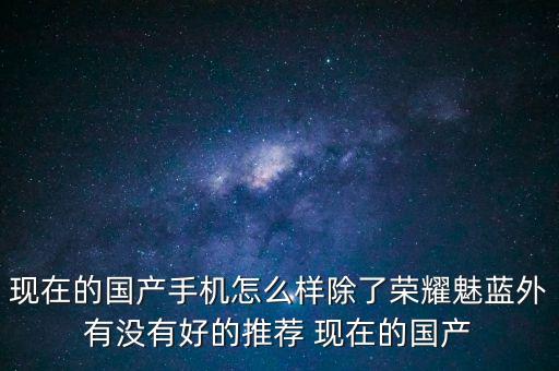 現(xiàn)在的國(guó)產(chǎn)手機(jī)怎么樣除了榮耀魅藍(lán)外有沒(méi)有好的推薦 現(xiàn)在的國(guó)產(chǎn)