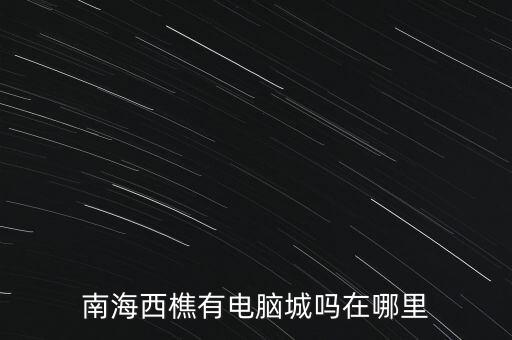 南海西樵有電腦城嗎在哪里