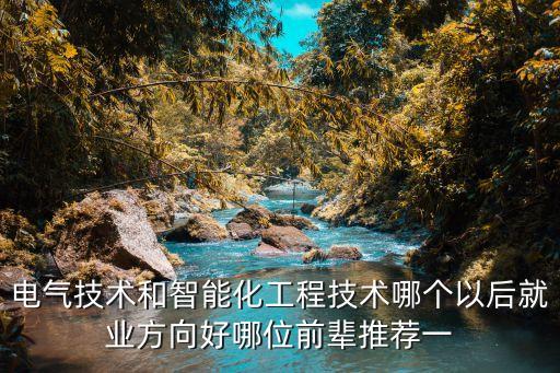電氣技術(shù)和智能化工程技術(shù)哪個以后就業(yè)方向好哪位前輩推薦一
