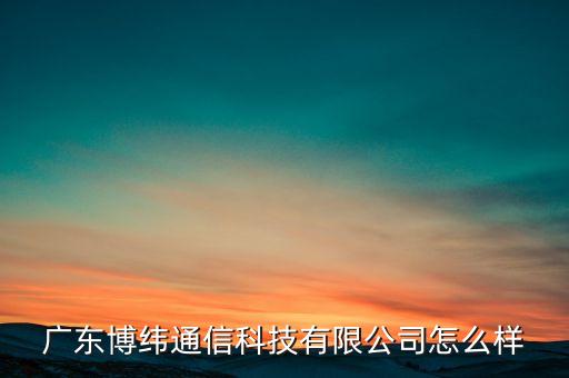廣東博緯通信科技有限公司怎么樣