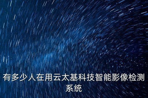 深圳云基智能科技有限公司多少人，有多少人在用云太基科技智能影像檢測系統(tǒng)