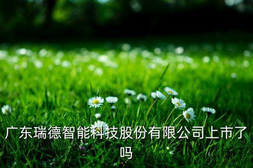 廣東瑞德智能科技股份有限公司上市了嗎