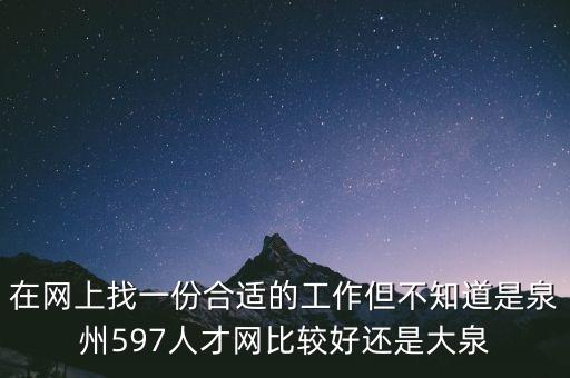 在網(wǎng)上找一份合適的工作但不知道是泉州597人才網(wǎng)比較好還是大泉
