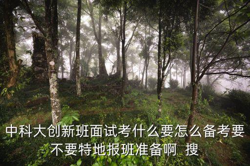 中科大創(chuàng)新班面試考什么要怎么備考要不要特地報班準備啊  搜