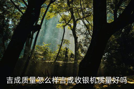 吉成質(zhì)量怎么樣吉成收銀機(jī)質(zhì)量好嗎