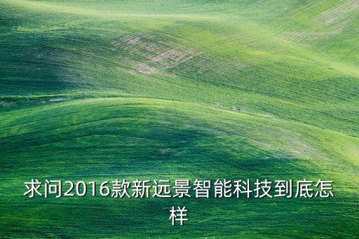 求問(wèn)2016款新遠(yuǎn)景智能科技到底怎樣