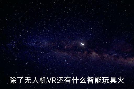除了無(wú)人機(jī)VR還有什么智能玩具火