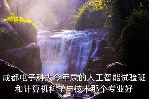 人工智能與電子科技哪個(gè)好，成都電子科大今年錄的人工智能試驗(yàn)班和計(jì)算機(jī)科學(xué)與技術(shù)那個(gè)專業(yè)好