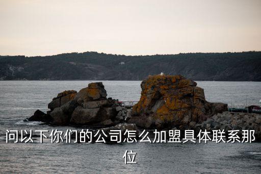 問以下你們的公司怎么加盟具體聯(lián)系那位