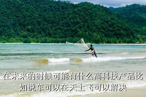 在未來的時候可能有什么高科技產(chǎn)品比如說車可以在天上飛可以解決