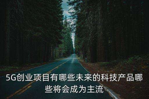 5G創(chuàng)業(yè)項目有哪些未來的科技產(chǎn)品哪些將會成為主流