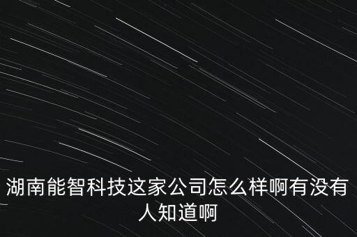 湖南能智科技這家公司怎么樣啊有沒有人知道啊