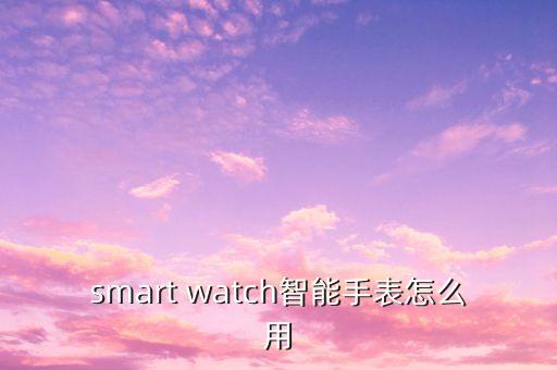 smart watch智能手表怎么用