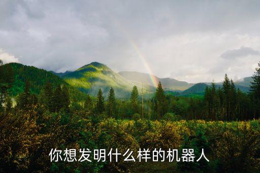 你想發(fā)明什么樣的機(jī)器人