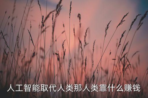 人工智能取代人類那人類靠什么賺錢