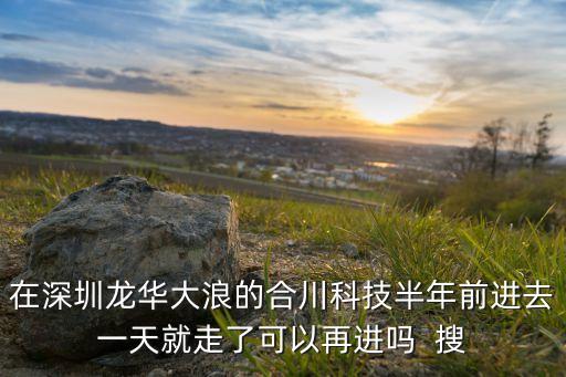 龍華合川智能科技怎么樣，在深圳龍華大浪的合川科技半年前進(jìn)去一天就走了可以再進(jìn)嗎  搜