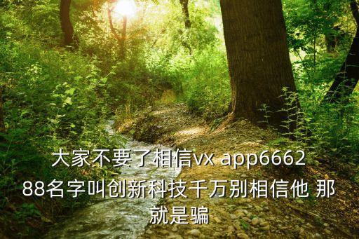 大家不要了相信vx app666288名字叫創(chuàng)新科技千萬別相信他 那就是騙