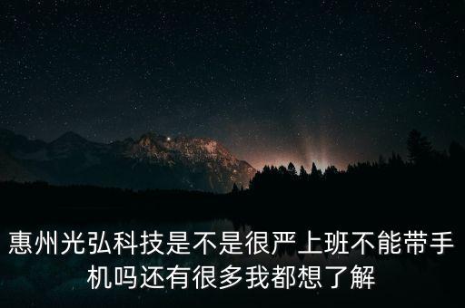 惠州光弘科技是不是很嚴(yán)上班不能帶手機(jī)嗎還有很多我都想了解