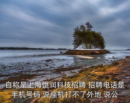 自稱是上海恒潤(rùn)科技招聘 招聘電話是手機(jī)號(hào)碼 說(shuō)座機(jī)打不了外地 說(shuō)公
