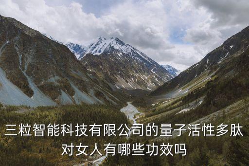 三粒智能科技有限公司的量子活性多肽對女人有哪些功效嗎