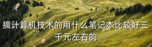智能科技用什么電腦，搞計(jì)算機(jī)技術(shù)的用什么筆記本比較好三千元左右的