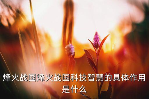 烽火戰(zhàn)國(guó)烽火戰(zhàn)國(guó)科技智慧的具體作用是什么