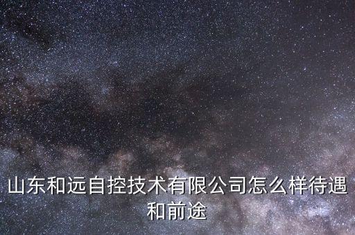 和遠(yuǎn)智能科技怎么樣，山東和遠(yuǎn)自控技術(shù)有限公司怎么樣待遇和前途