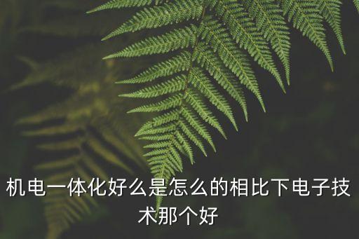 機電一體化好么是怎么的相比下電子技術(shù)那個好