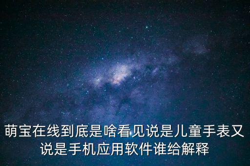 萌寶在線到底是啥看見說是兒童手表又說是手機(jī)應(yīng)用軟件誰給解釋