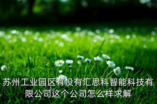 蘇州匯匯智能科技怎么樣，蘇州工業(yè)園區(qū)有沒有匯思科智能科技有限公司這個公司怎么樣求解