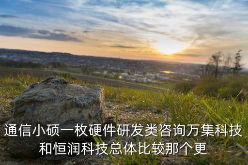 烽禾升智能科技待遇怎么樣，通信小碩一枚硬件研發(fā)類咨詢?nèi)f集科技和恒潤科技總體比較那個更