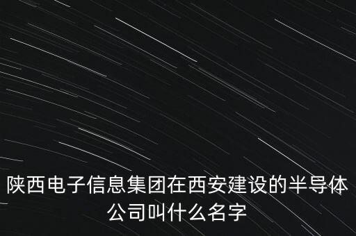 陜西電子信息集團在西安建設(shè)的半導(dǎo)體公司叫什么名字