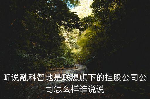 融地智能科技怎么樣，聽說融科智地是聯(lián)想旗下的控股公司公司怎么樣誰說說